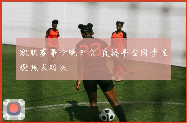 欧联赛事今晚开打 直播平台同步呈现焦点对决