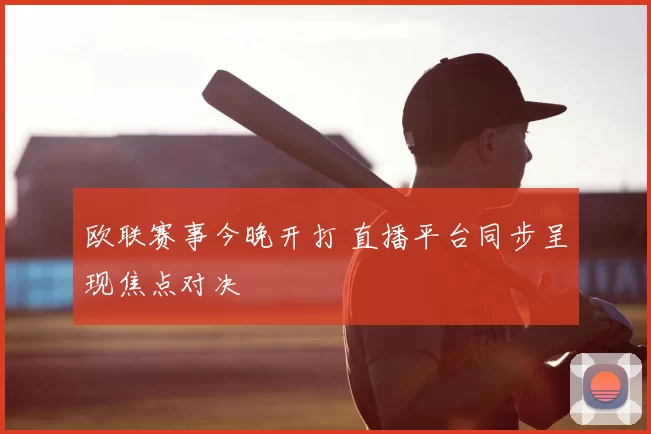 欧联赛事今晚开打 直播平台同步呈现焦点对决