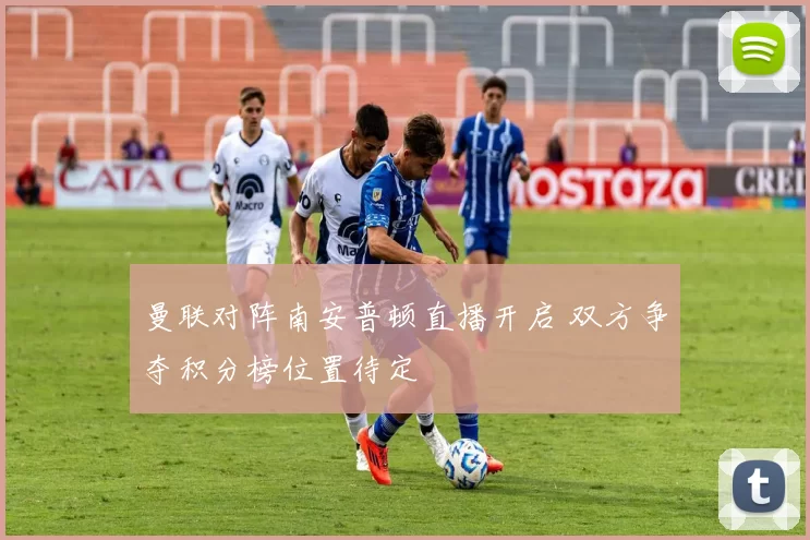 曼联对阵南安普顿直播开启 双方争夺积分榜位置待定