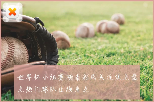 世界杯小组赛湖南彩民关注焦点盘点热门球队出线看点