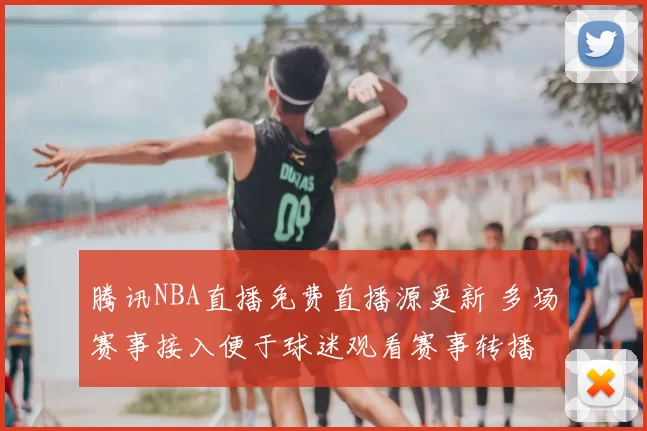 腾讯NBA直播免费直播源更新 多场赛事接入便于球迷观看赛事转播