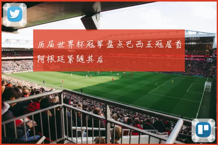 历届世界杯冠军盘点巴西五冠居首阿根廷紧随其后