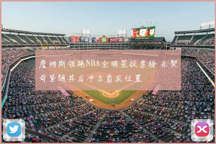 詹姆斯领跑NBA全明星投票榜 东契奇紧随其后冲击首发位置