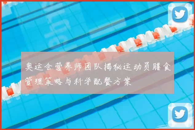 奥运会营养师团队揭秘运动员膳食管理策略与科学配餐方案