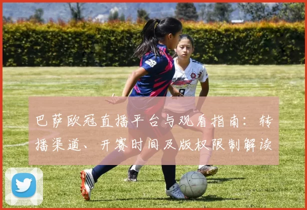 巴萨欧冠直播平台与观看指南:转播渠道、开赛时间及版权限制解读