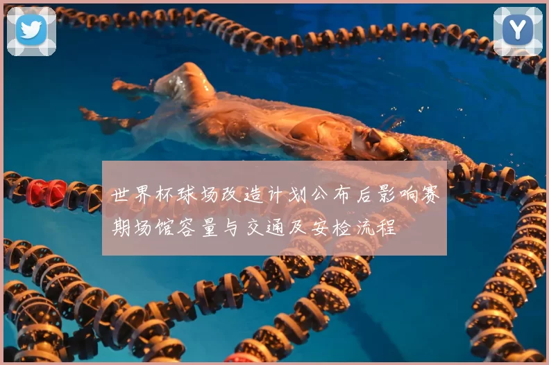 世界杯球场改造计划公布后影响赛期场馆容量与交通及安检流程