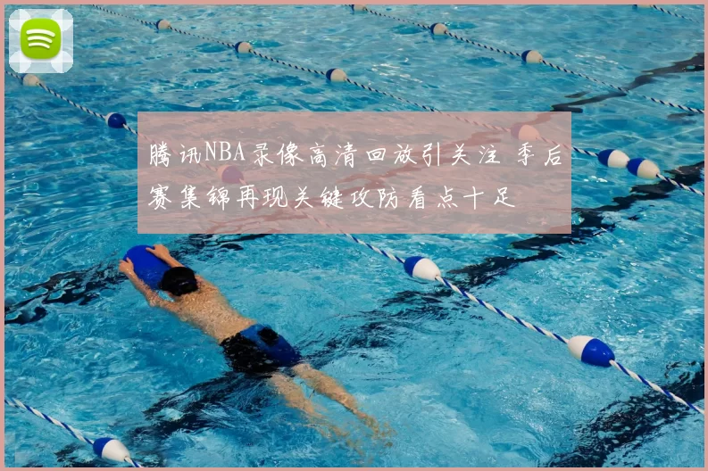 腾讯NBA录像高清回放引关注 季后赛集锦再现关键攻防看点十足