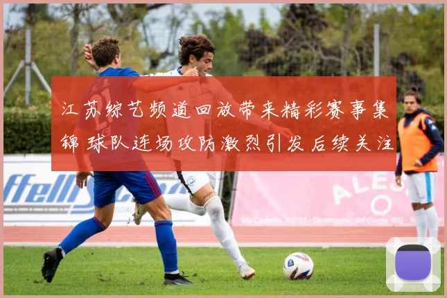 江苏综艺频道回放带来精彩赛事集锦 球队连场攻防激烈引发后续关注