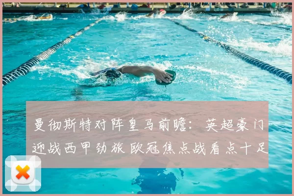 曼彻斯特对阵皇马前瞻：英超豪门迎战西甲劲旅 欧冠焦点战看点十足