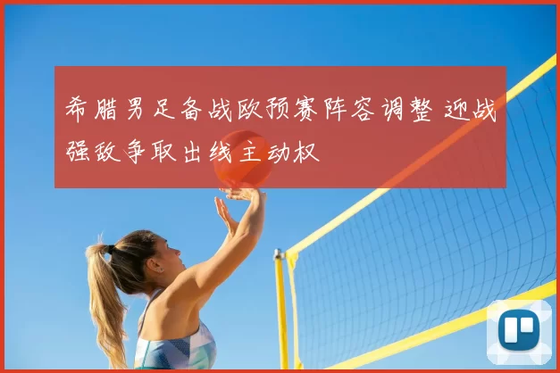 希腊男足备战欧预赛阵容调整 迎战强敌争取出线主动权