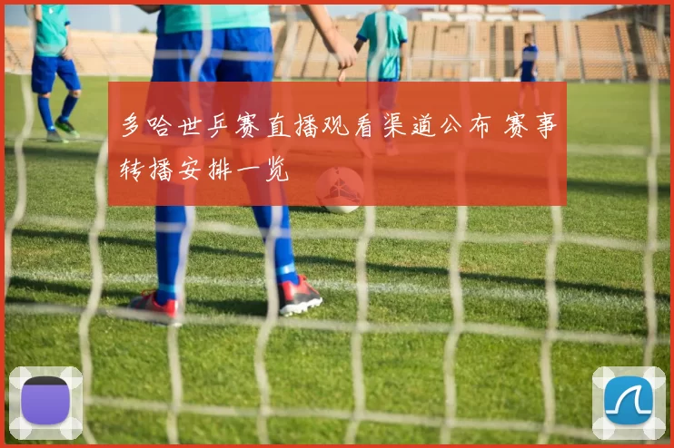 多哈世乒赛直播观看渠道公布 赛事转播安排一览