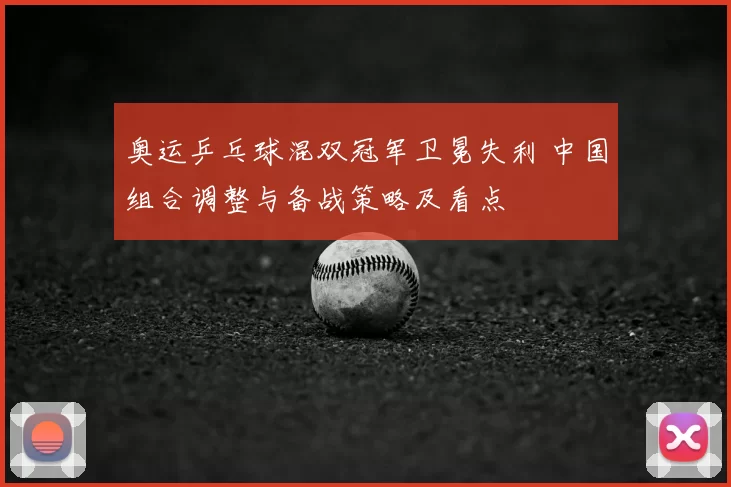 奥运乒乓球混双冠军卫冕失利 中国组合调整与备战策略及看点
