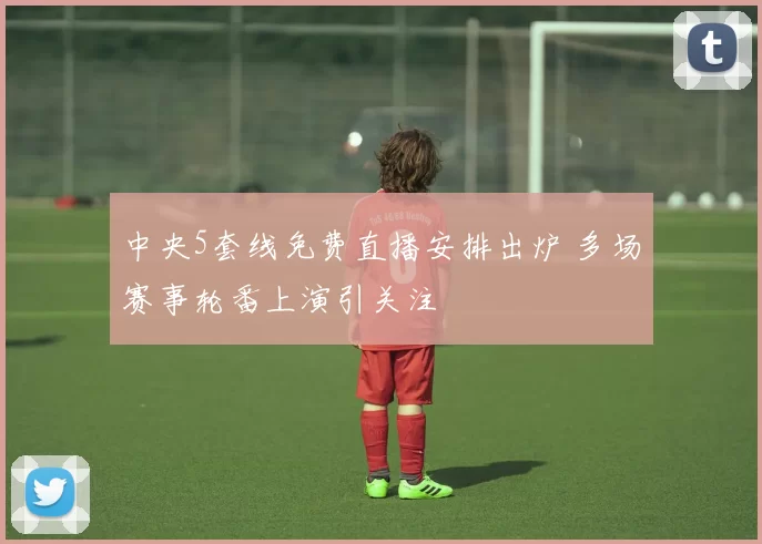 中央5套线免费直播安排出炉 多场赛事轮番上演引关注