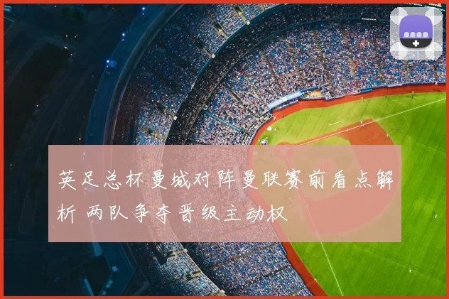 英足总杯曼城对阵曼联赛前看点解析 两队争夺晋级主动权