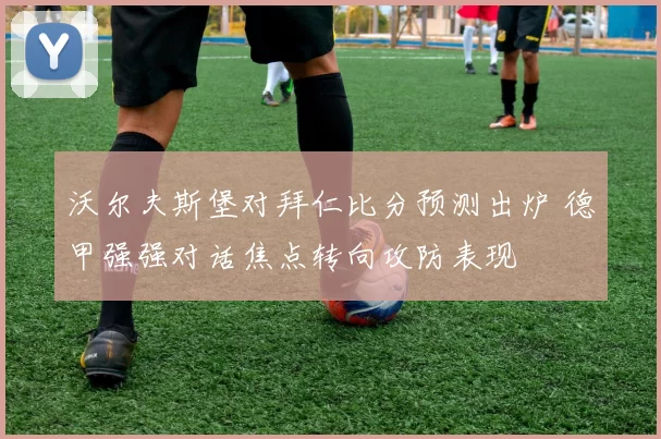 沃尔夫斯堡对拜仁比分预测出炉 德甲强强对话焦点转向攻防表现