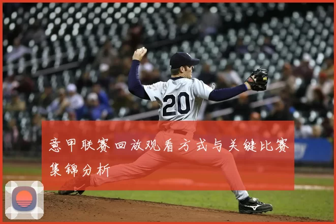 意甲联赛回放观看方式与关键比赛集锦分析