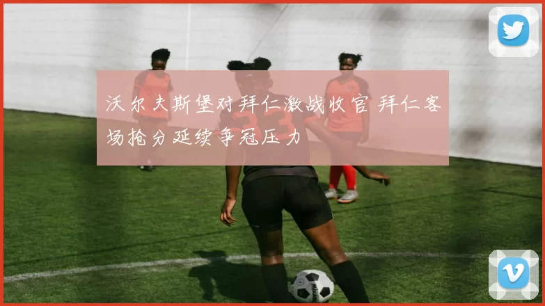 沃尔夫斯堡对拜仁激战收官 拜仁客场抢分延续争冠压力