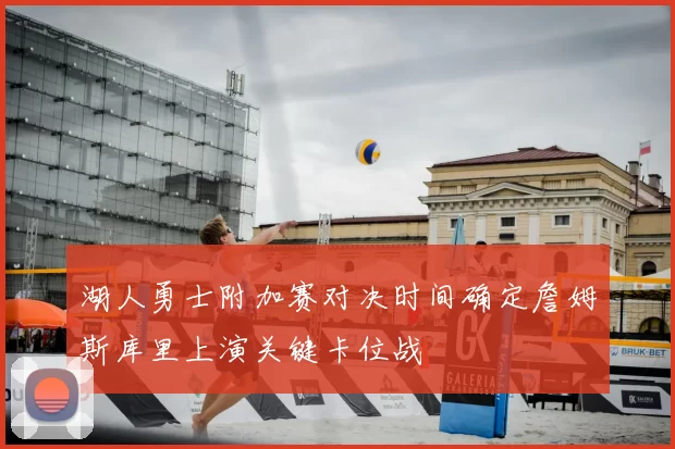 湖人勇士附加赛对决时间确定詹姆斯库里上演关键卡位战