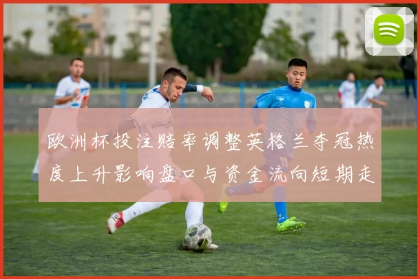 欧洲杯投注赔率调整英格兰夺冠热度上升影响盘口与资金流向短期走势研判
