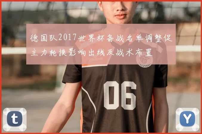 德国队2017世界杯备战名单调整促主力轮换影响出线及战术布置