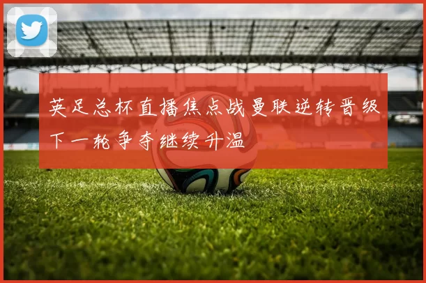 英足总杯直播焦点战曼联逆转晋级下一轮争夺继续升温