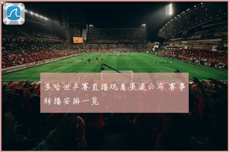 多哈世乒赛直播观看渠道公布 赛事转播安排一览
