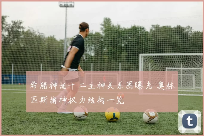 希腊神话十二主神关系图曝光 奥林匹斯诸神权力结构一览