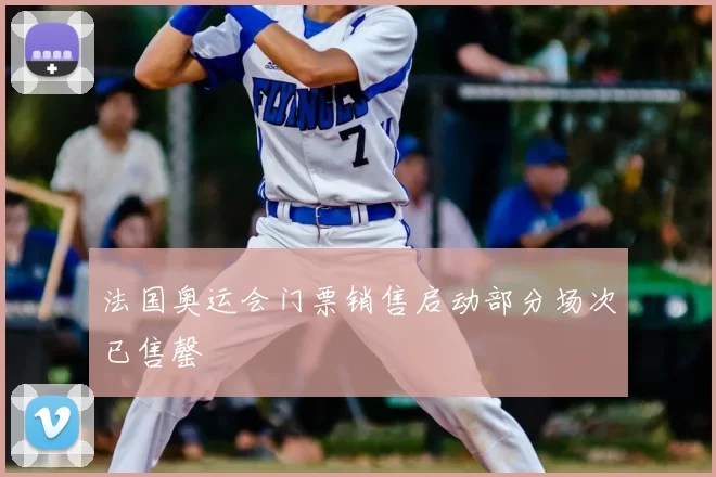 法国奥运会门票销售启动部分场次已售罄