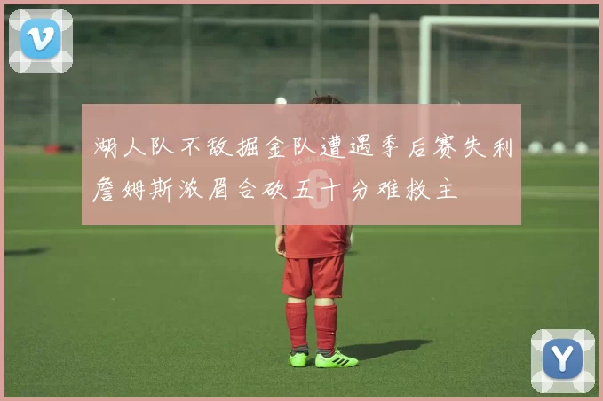 湖人队不敌掘金队遭遇季后赛失利詹姆斯浓眉合砍五十分难救主