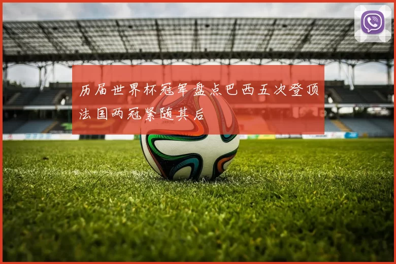 历届世界杯冠军盘点巴西五次登顶法国两冠紧随其后