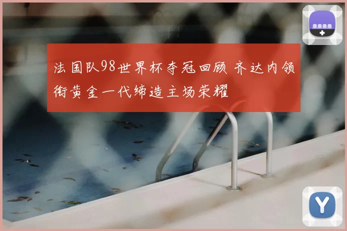 法国队98世界杯夺冠回顾 齐达内领衔黄金一代缔造主场荣耀