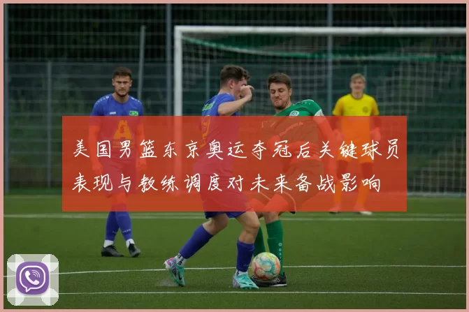 美国男篮东京奥运夺冠后关键球员表现与教练调度对未来备战影响