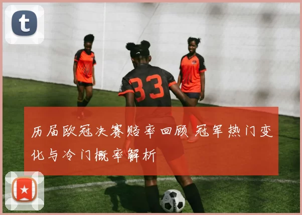 历届欧冠决赛赔率回顾 冠军热门变化与冷门概率解析