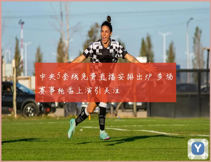 中央5套线免费直播安排出炉 多场赛事轮番上演引关注