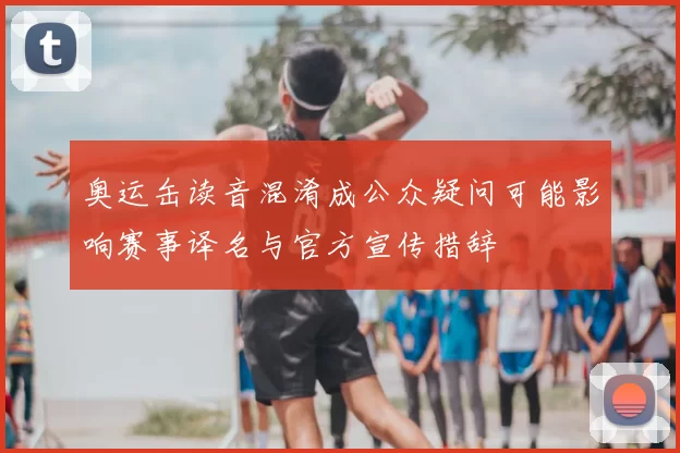 奥运缶读音混淆成公众疑问可能影响赛事译名与官方宣传措辞