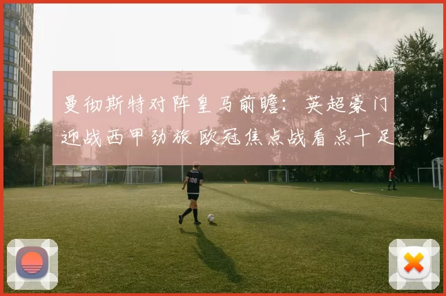 曼彻斯特对阵皇马前瞻:英超豪门迎战西甲劲旅 欧冠焦点战看点十足