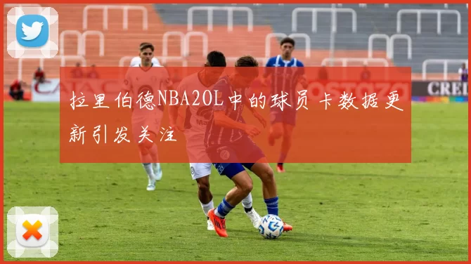 拉里伯德NBA2OL中的球员卡数据更新引发关注