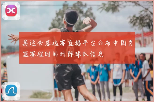 奥运会落选赛直播平台公布中国男篮赛程时间对阵球队信息