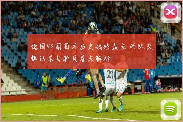 德国vs葡萄牙历史战绩盘点 两队交锋记录与胜负看点解析