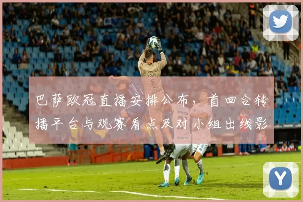 巴萨欧冠直播安排公布，首回合转播平台与观赛看点及对小组出线影响