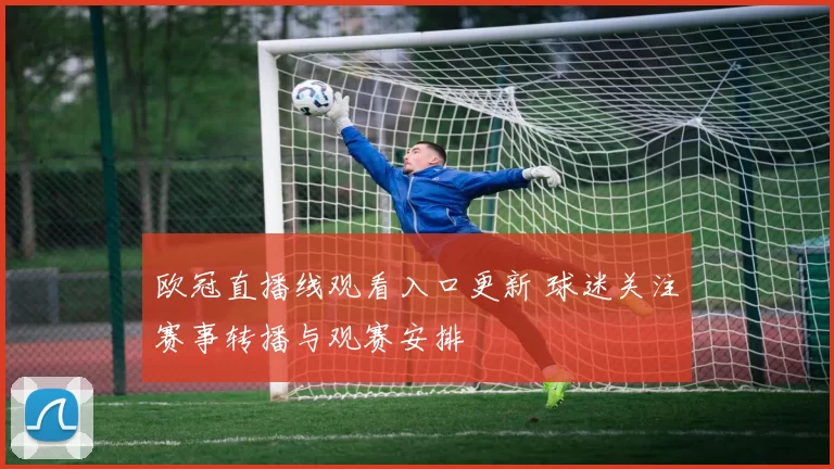 欧冠直播线观看入口更新 球迷关注赛事转播与观赛安排