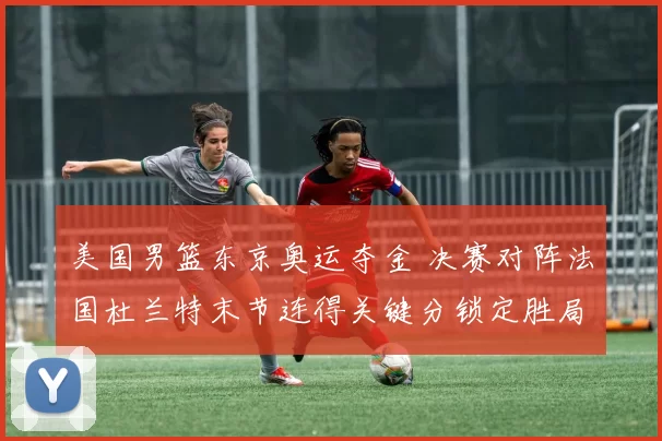 美国男篮东京奥运夺金 决赛对阵法国杜兰特末节连得关键分锁定胜局