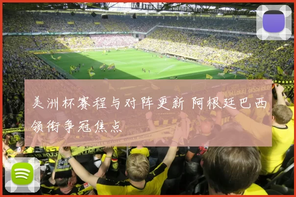 美洲杯赛程与对阵更新 阿根廷巴西领衔争冠焦点