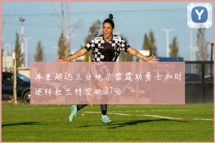 库里超远三分绝杀雷霆助勇士加时逆转杜兰特空砍37分