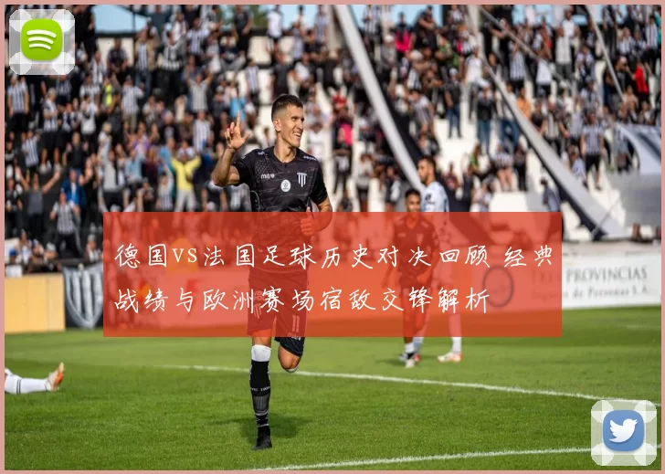 德国vs法国足球历史对决回顾 经典战绩与欧洲赛场宿敌交锋解析