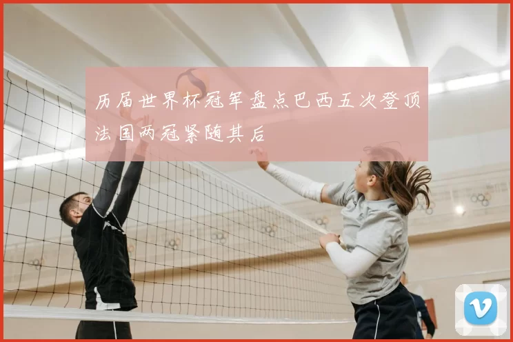历届世界杯冠军盘点巴西五次登顶法国两冠紧随其后