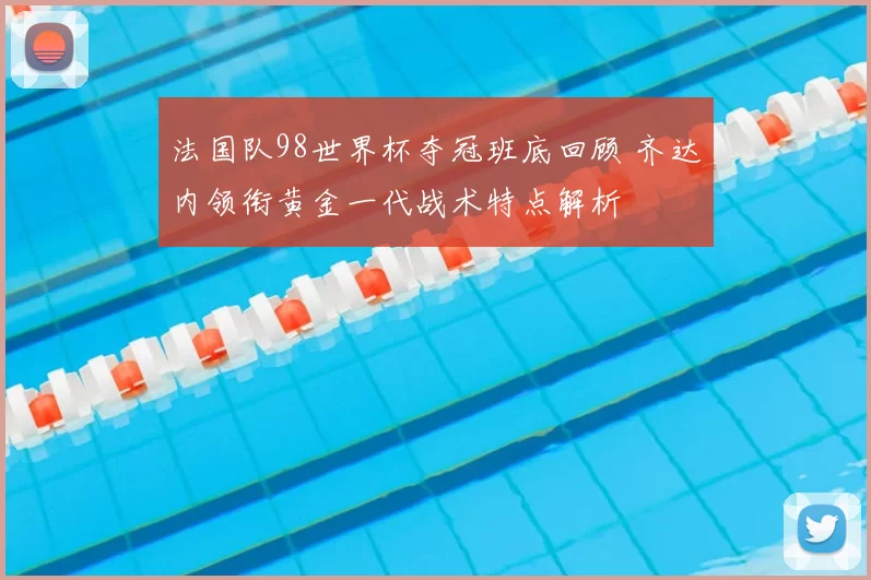 法国队98世界杯夺冠班底回顾 齐达内领衔黄金一代战术特点解析