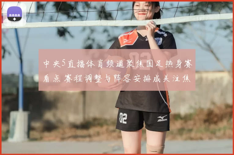 中央5直播体育频道聚焦国足热身赛看点 赛程调整与阵容安排成关注焦点
