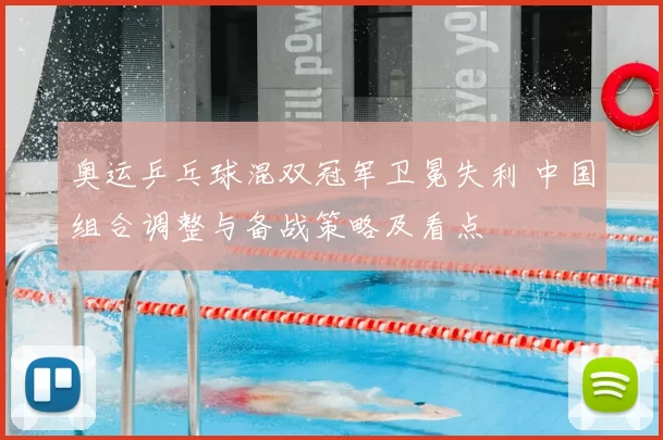 奥运乒乓球混双冠军卫冕失利 中国组合调整与备战策略及看点