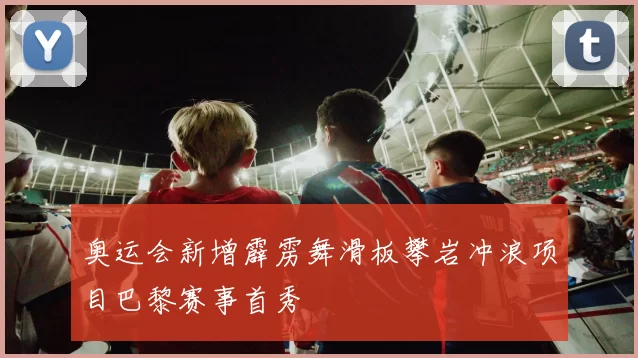 奥运会新增霹雳舞滑板攀岩冲浪项目巴黎赛事首秀